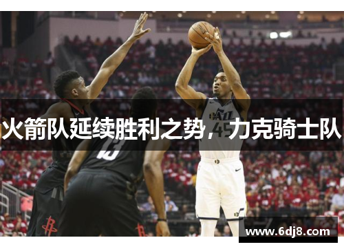 火箭队延续胜利之势，力克骑士队