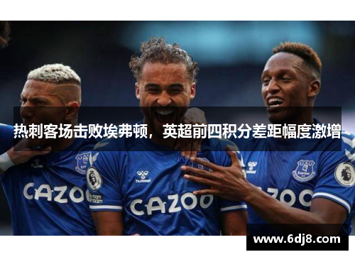热刺客场击败埃弗顿，英超前四积分差距幅度激增