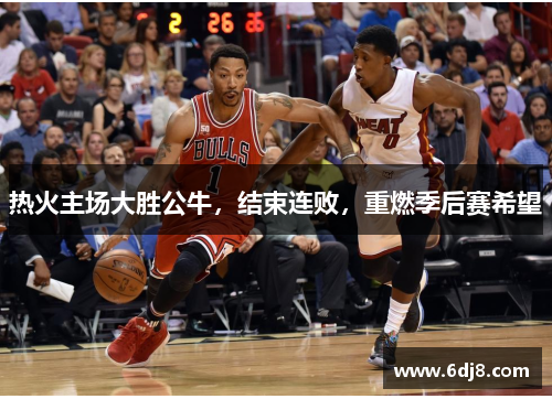 热火主场大胜公牛，结束连败，重燃季后赛希望