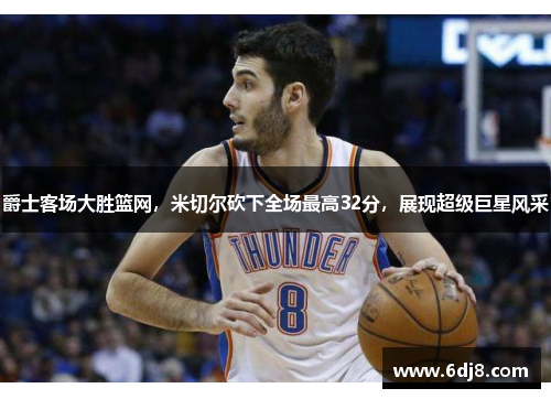 爵士客场大胜篮网，米切尔砍下全场最高32分，展现超级巨星风采