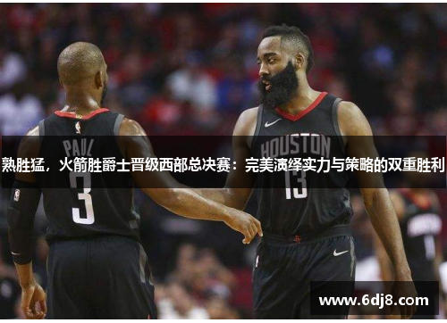 熟胜猛，火箭胜爵士晋级西部总决赛：完美演绎实力与策略的双重胜利