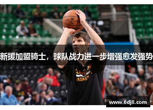 新援加盟骑士，球队战力进一步增强愈发强势