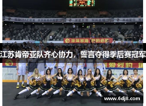 江苏肯帝亚队齐心协力，誓言夺得季后赛冠军
