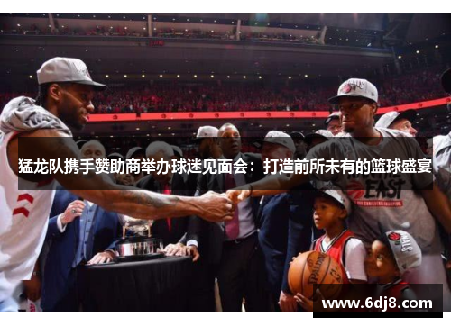 猛龙队携手赞助商举办球迷见面会：打造前所未有的篮球盛宴