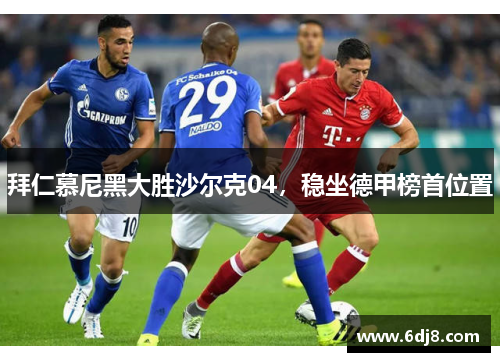 拜仁慕尼黑大胜沙尔克04，稳坐德甲榜首位置