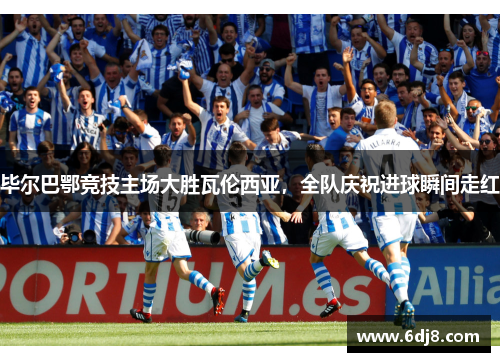 毕尔巴鄂竞技主场大胜瓦伦西亚，全队庆祝进球瞬间走红