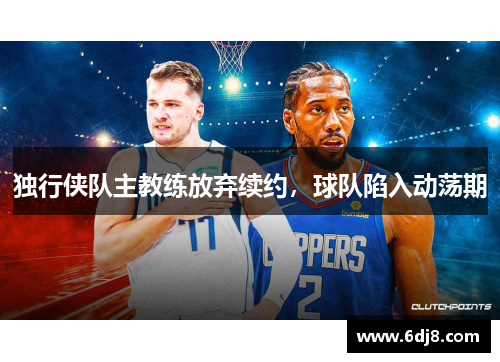 独行侠队主教练放弃续约，球队陷入动荡期