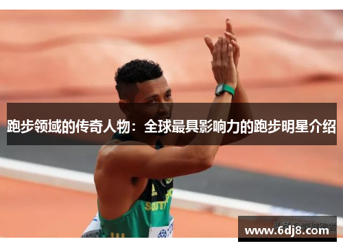 跑步领域的传奇人物：全球最具影响力的跑步明星介绍