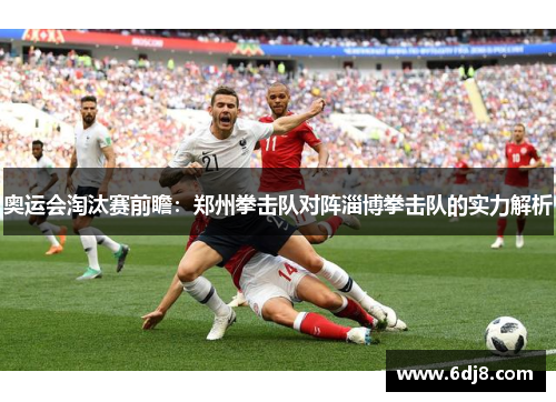 奥运会淘汰赛前瞻：郑州拳击队对阵淄博拳击队的实力解析