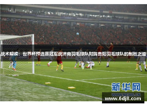 战术解读：世界杯预选赛冠军战济南羽毛球队对阵贵阳羽毛球队的制胜之道